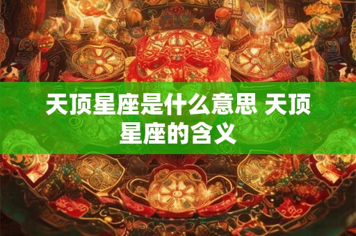 天顶星座是什么意思 天顶星座的含义 天顶星座是什么意思 天顶星座的含义
