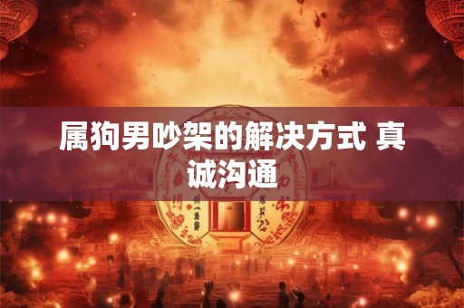 属狗男吵架的解决方式 真诚沟通