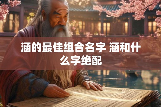 涵的最佳组合名字 涵和什么字绝配 涵的最佳组合名字 涵和什么字绝配