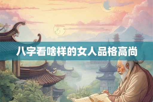 八字看啥样的女人品格高尚 八字看啥样的女人品格高尚