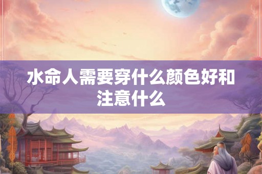 水命人需要穿什么颜色好和注意什么 水命人需要穿什么颜色好和注意什么
