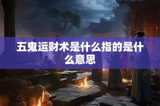 五鬼运财术是什么指的是什么意思 五鬼运财术是什么指的是什么意思