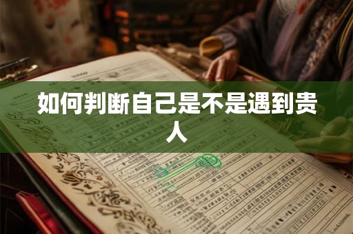 如何判断自己是不是遇到贵人 如何判断自己是不是遇到贵人