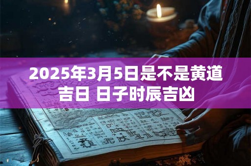 2025年3月5日是不是黄道吉日 日子时辰吉凶 2025年3月5日是不是黄道吉日 日子时辰吉凶