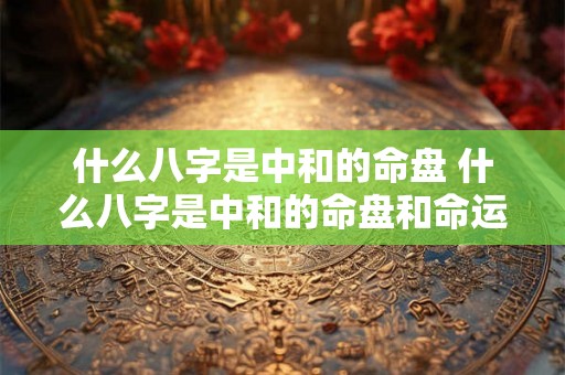 什么八字是中和的命盘 什么八字是中和的命盘和命运