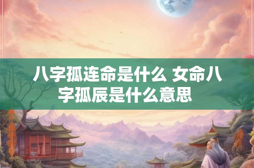 八字孤连命是什么 女命八字孤辰是什么意思 八字孤连命是什么 女命八字孤辰是什么意思