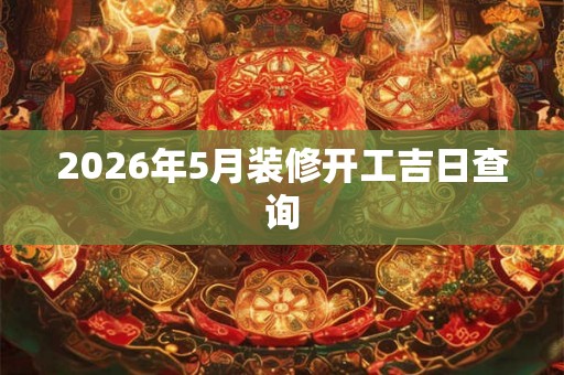 2026年5月装修开工吉日查询