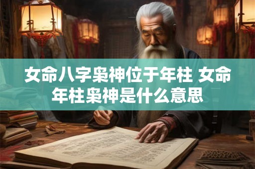 女命八字枭神位于年柱 女命年柱枭神是什么意思 女命八字枭神位于年柱 女命年柱枭神是什么意思