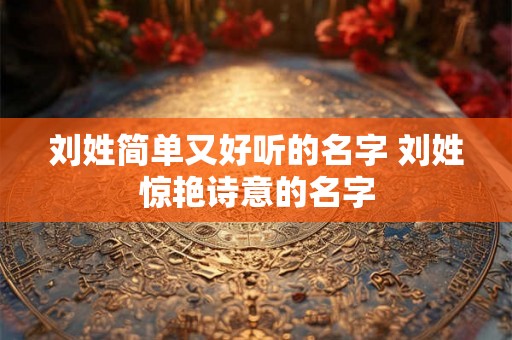 刘姓简单又好听的名字 刘姓惊艳诗意的名字 刘姓简单又好听的名字 刘姓惊艳诗意的名字