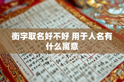 衡字取名好不好 用于人名有什么寓意 衡字取名好不好 用于人名有什么寓意