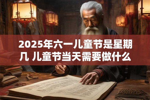 2025年六一儿童节是星期几 儿童节当天需要做什么 2025年六一儿童节是星期几 儿童节当天需要做什么