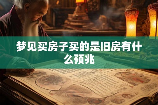 梦见买房子买的是旧房有什么预兆 梦见买房子买的是旧房有什么预兆