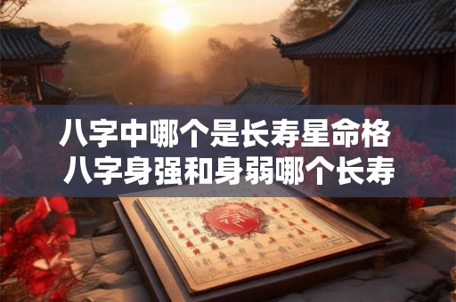八字中哪个是长寿星命格 八字身强和身弱哪个长寿