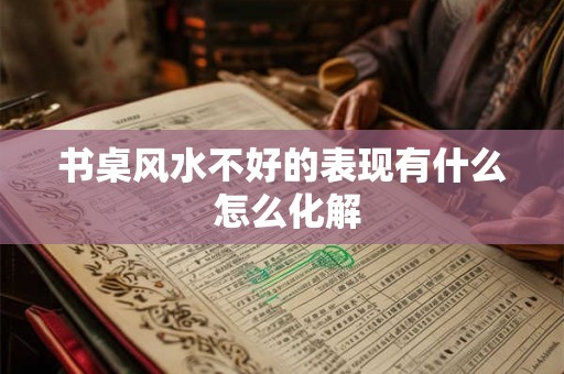 书桌风水不好的表现有什么 怎么化解 书桌风水不好的表现有什么 怎么化解
