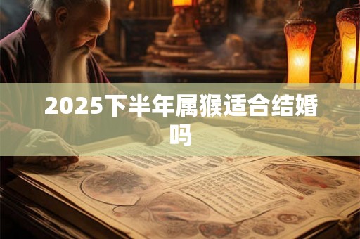 2025下半年属猴适合结婚吗 2025下半年属猴适合结婚吗