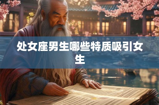 处女座男生哪些特质吸引女生 处女座男生哪些特质吸引女生