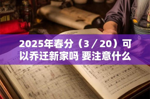 2025年春分（3／20）可以乔迁新家吗 要注意什么