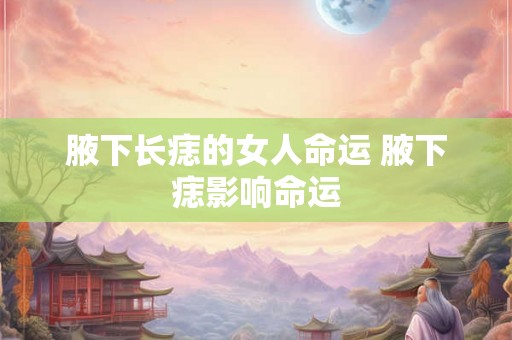 腋下长痣的女人命运 腋下痣影响命运 腋下长痣的女人命运 腋下痣影响命运