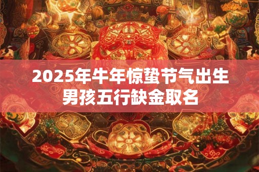 2025年牛年惊蛰节气出生男孩五行缺金取名 2025年牛年惊蛰节气出生男孩五行缺金取名