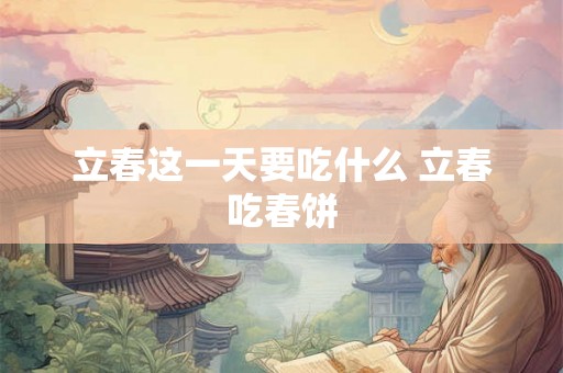立春这一天要吃什么 立春吃春饼 立春这一天要吃什么 立春吃春饼