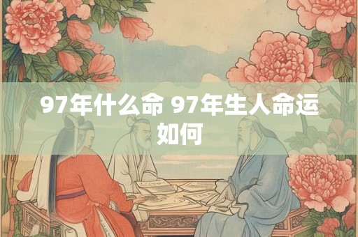 97年什么命 97年生人命运如何 97年什么命 97年生人命运如何