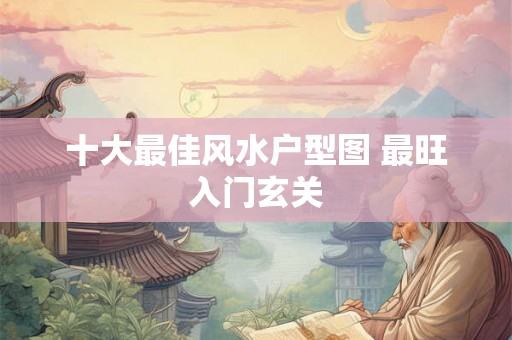 十大最佳风水户型图 最旺入门玄关 十大最佳风水户型图 最旺入门玄关