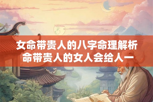 女命带贵人的八字命理解析 命带贵人的女人会给人一种什么感觉 女命带贵人的八字命理解析 命带贵人的女人会给人一种什么感觉