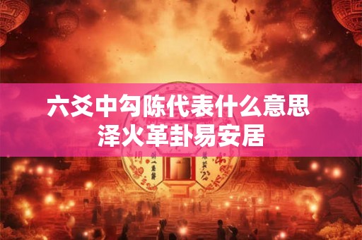 六爻中勾陈代表什么意思 泽火革卦易安居 六爻中勾陈代表什么意思 泽火革卦易安居