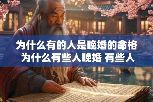 为什么有的人是晚婚的命格 为什么有些人晚婚 有些人早婚 为什么有的人是晚婚的命格 为什么有些人晚婚 有些人早婚