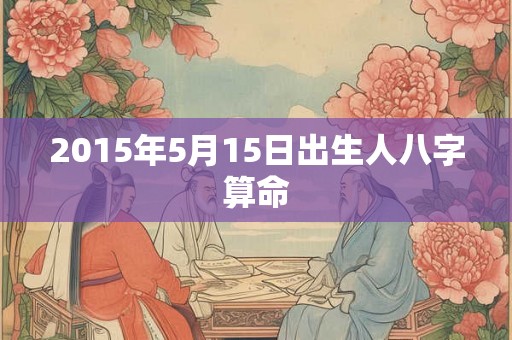 2015年5月15日出生人八字算命