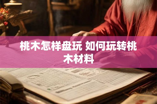 桃木怎样盘玩 如何玩转桃木材料