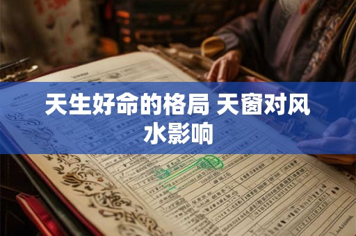 天生好命的格局 天窗对风水影响 天生好命的格局 天窗对风水影响