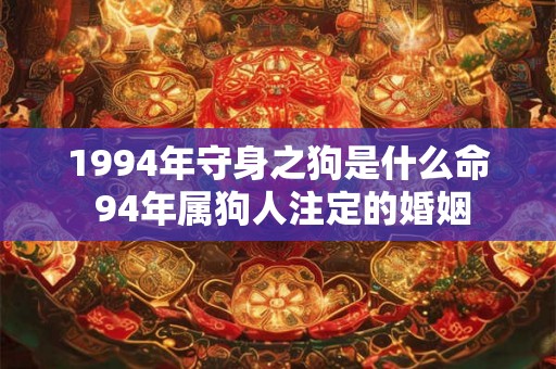 1994年守身之狗是什么命 94年属狗人注定的婚姻 1994年守身之狗是什么命 94年属狗人注定的婚姻