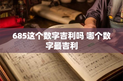 685这个数字吉利吗 哪个数字最吉利 685这个数字吉利吗 哪个数字最吉利