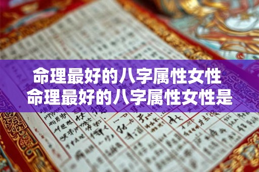 命理最好的八字属性女性 命理最好的八字属性女性是什么