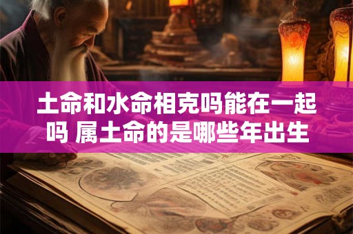 土命和水命相克吗能在一起吗 属土命的是哪些年出生 土命和水命相克吗能在一起吗 属土命的是哪些年出生