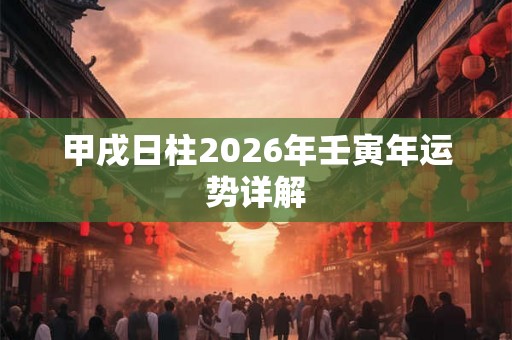 甲戌日柱2026年壬寅年运势详解 甲戌日柱2026年壬寅年运势详解