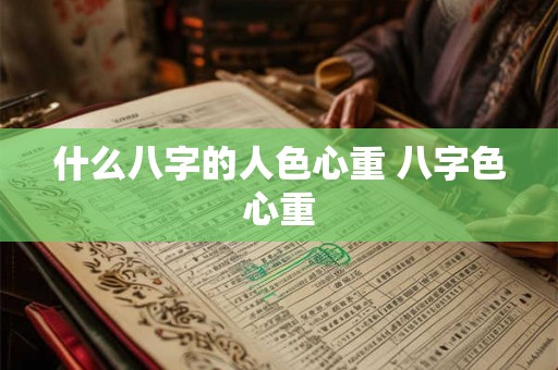 什么八字的人色心重 八字色心重 什么八字的人色心重 八字色心重