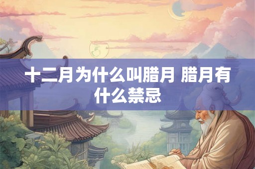 十二月为什么叫腊月 腊月有什么禁忌 十二月为什么叫腊月 腊月有什么禁忌