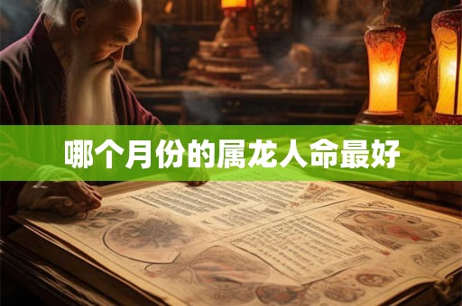 哪个月份的属龙人命最好 哪个月份的属龙人命最好