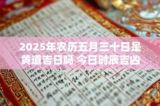 2025年农历五月三十日是黄道吉日吗 今日时辰吉凶