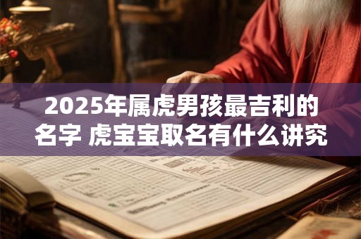 2025年属虎男孩最吉利的名字 虎宝宝取名有什么讲究 2025年属虎男孩最吉利的名字 虎宝宝取名有什么讲究