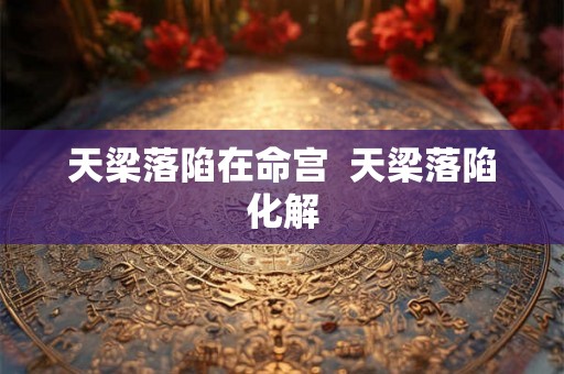 天梁落陷在命宫 天梁落陷化解 天梁落陷在命宫 天梁落陷化解