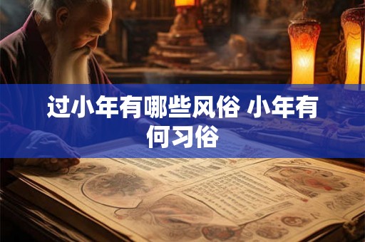 过小年有哪些风俗 小年有何习俗 过小年有哪些风俗 小年有何习俗