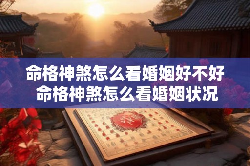 命格神煞怎么看婚姻好不好 命格神煞怎么看婚姻状况 命格神煞怎么看婚姻好不好 命格神煞怎么看婚姻状况