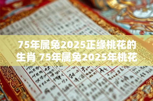 75年属兔2025正缘桃花的生肖 75年属兔2025年桃花方位