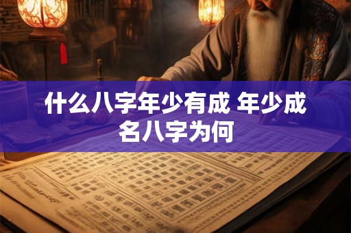 什么八字年少有成 年少成名八字为何 什么八字年少有成 年少成名八字为何