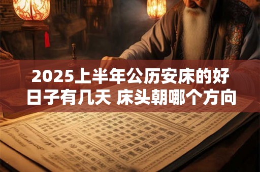 2025上半年公历安床的好日子有几天 床头朝哪个方向睡觉最好 2025上半年公历安床的好日子有几天 床头朝哪个方向睡觉最好