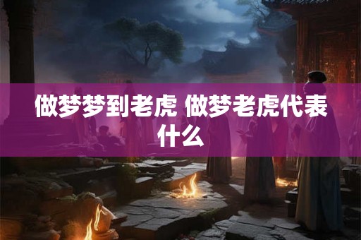做梦梦到老虎 做梦老虎代表什么 做梦梦到老虎 做梦老虎代表什么