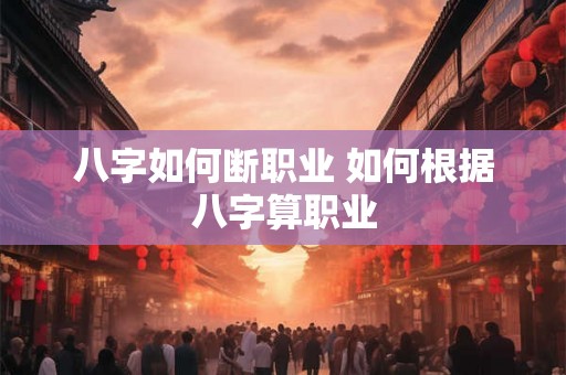 八字如何断职业 如何根据八字算职业 八字如何断职业 如何根据八字算职业